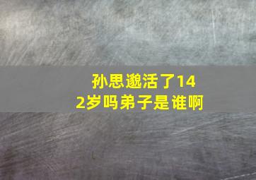 孙思邈活了142岁吗弟子是谁啊