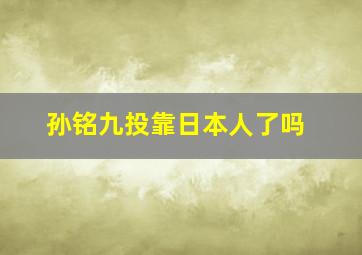 孙铭九投靠日本人了吗