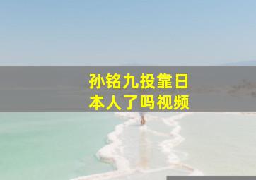 孙铭九投靠日本人了吗视频