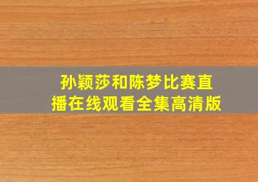 孙颖莎和陈梦比赛直播在线观看全集高清版