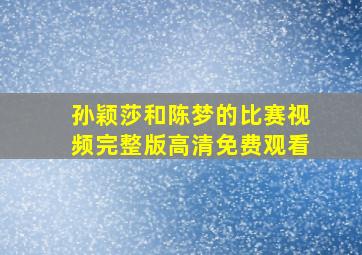 孙颖莎和陈梦的比赛视频完整版高清免费观看