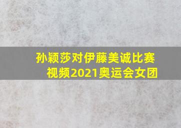 孙颖莎对伊藤美诚比赛视频2021奥运会女团