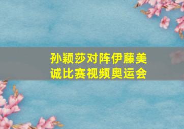 孙颖莎对阵伊藤美诚比赛视频奥运会