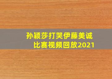 孙颖莎打哭伊藤美诚比赛视频回放2021