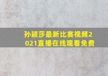 孙颖莎最新比赛视频2021直播在线观看免费