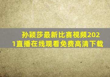 孙颖莎最新比赛视频2021直播在线观看免费高清下载