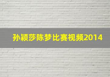 孙颖莎陈梦比赛视频2014