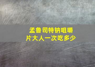 孟鲁司特钠咀嚼片大人一次吃多少