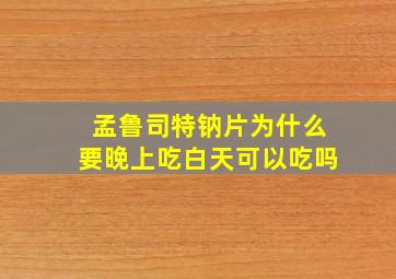 孟鲁司特钠片为什么要晚上吃白天可以吃吗