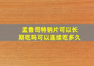 孟鲁司特钠片可以长期吃吗可以连续吃多久