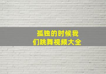 孤独的时候我们跳舞视频大全