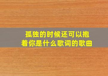 孤独的时候还可以抱着你是什么歌词的歌曲