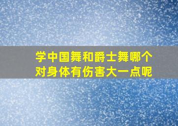 学中国舞和爵士舞哪个对身体有伤害大一点呢