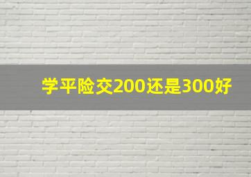 学平险交200还是300好