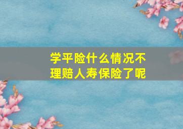 学平险什么情况不理赔人寿保险了呢