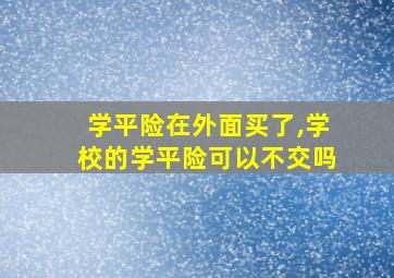 学平险在外面买了,学校的学平险可以不交吗