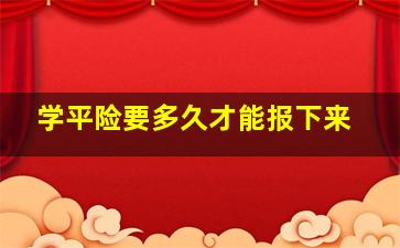 学平险要多久才能报下来