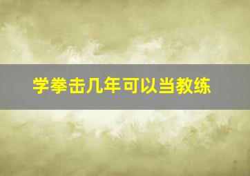 学拳击几年可以当教练