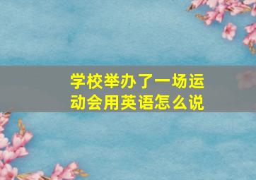 学校举办了一场运动会用英语怎么说