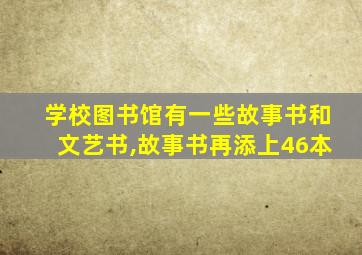 学校图书馆有一些故事书和文艺书,故事书再添上46本