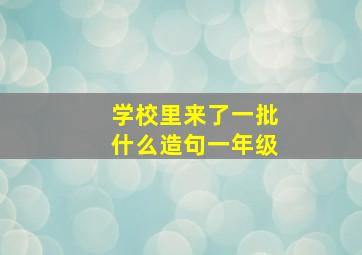 学校里来了一批什么造句一年级