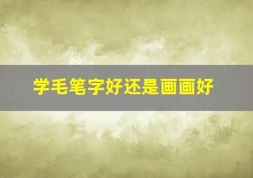 学毛笔字好还是画画好