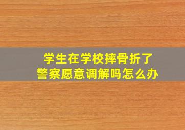 学生在学校摔骨折了警察愿意调解吗怎么办