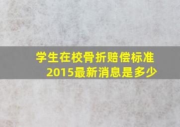 学生在校骨折赔偿标准2015最新消息是多少