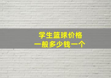 学生篮球价格一般多少钱一个