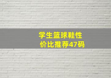 学生篮球鞋性价比推荐47码