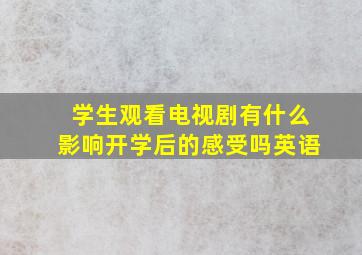 学生观看电视剧有什么影响开学后的感受吗英语