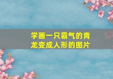 学画一只霸气的青龙变成人形的图片