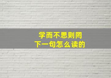 学而不思则罔下一句怎么读的