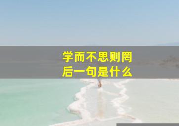 学而不思则罔后一句是什么