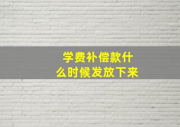 学费补偿款什么时候发放下来