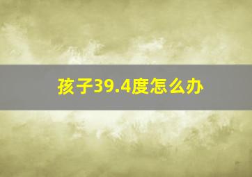 孩子39.4度怎么办