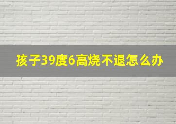 孩子39度6高烧不退怎么办