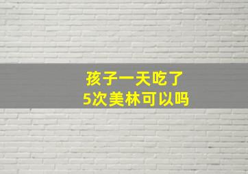 孩子一天吃了5次美林可以吗