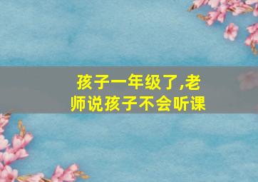 孩子一年级了,老师说孩子不会听课