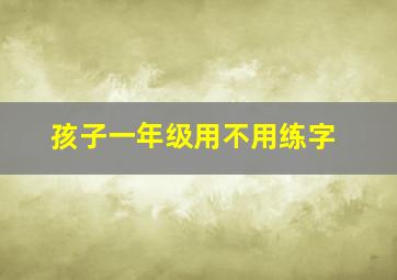 孩子一年级用不用练字