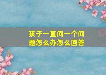 孩子一直问一个问题怎么办怎么回答