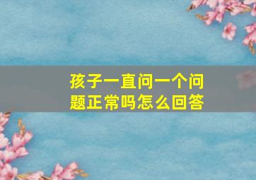 孩子一直问一个问题正常吗怎么回答