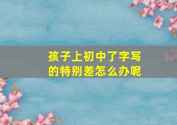 孩子上初中了字写的特别差怎么办呢