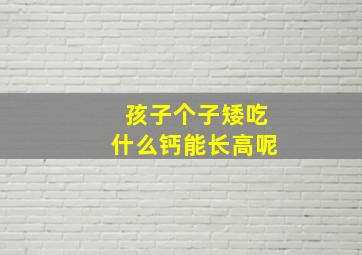 孩子个子矮吃什么钙能长高呢