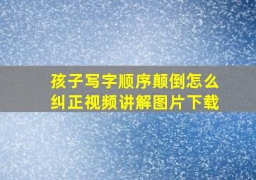 孩子写字顺序颠倒怎么纠正视频讲解图片下载