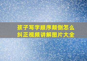 孩子写字顺序颠倒怎么纠正视频讲解图片大全