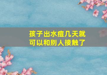 孩子出水痘几天就可以和别人接触了