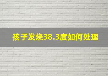 孩子发烧38.3度如何处理