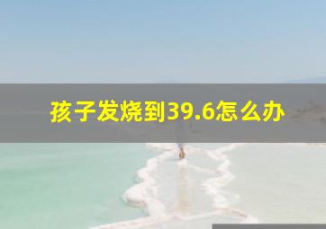 孩子发烧到39.6怎么办