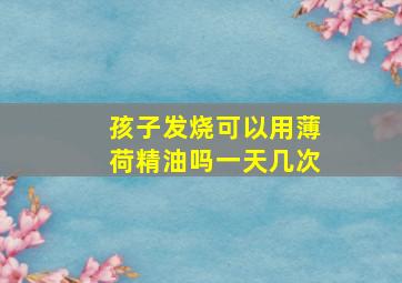 孩子发烧可以用薄荷精油吗一天几次